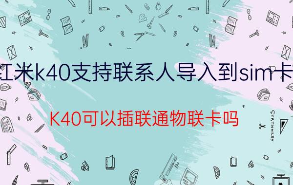 红米k40支持联系人导入到sim卡吗 K40可以插联通物联卡吗？